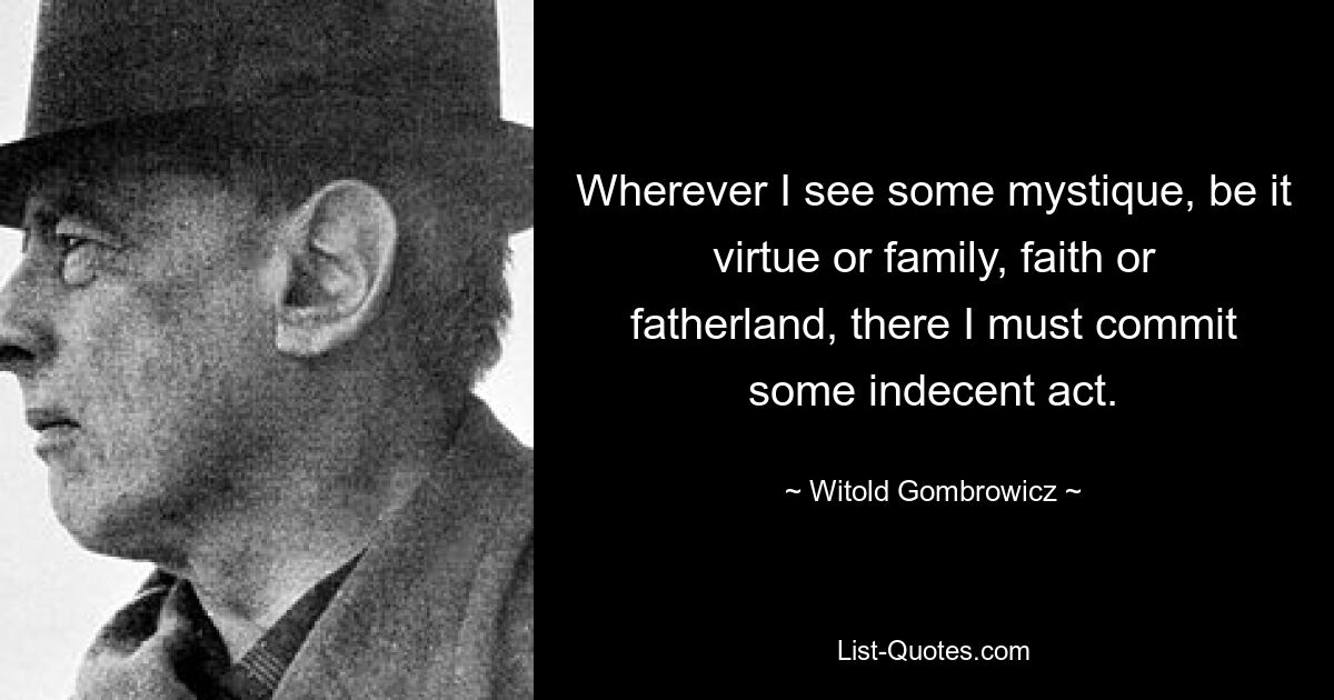 Wherever I see some mystique, be it virtue or family, faith or fatherland, there I must commit some indecent act. — © Witold Gombrowicz