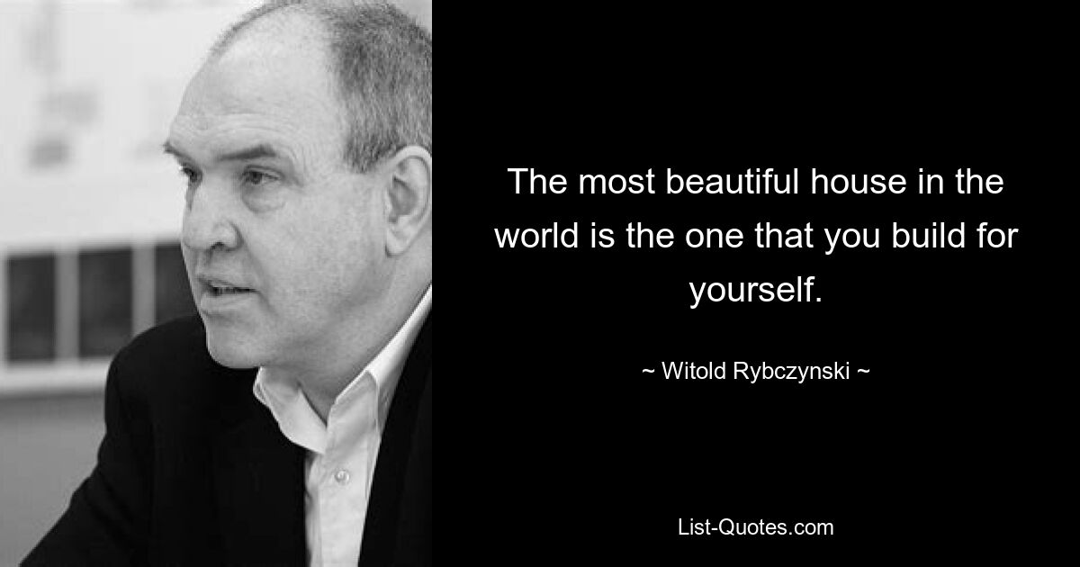 The most beautiful house in the world is the one that you build for yourself. — © Witold Rybczynski