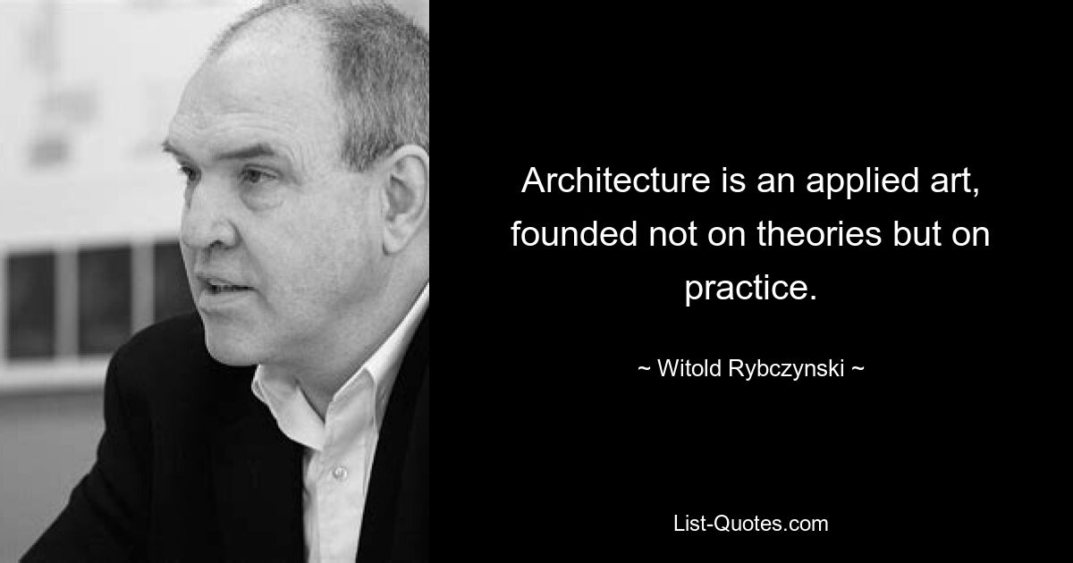 Architecture is an applied art, founded not on theories but on practice. — © Witold Rybczynski