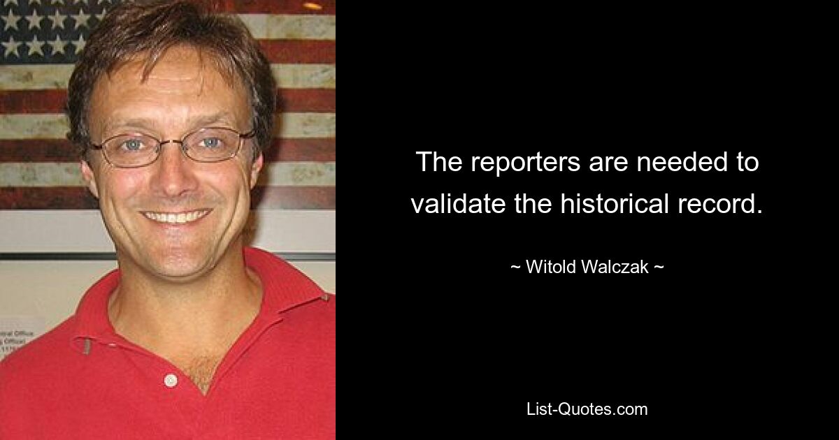 The reporters are needed to validate the historical record. — © Witold Walczak