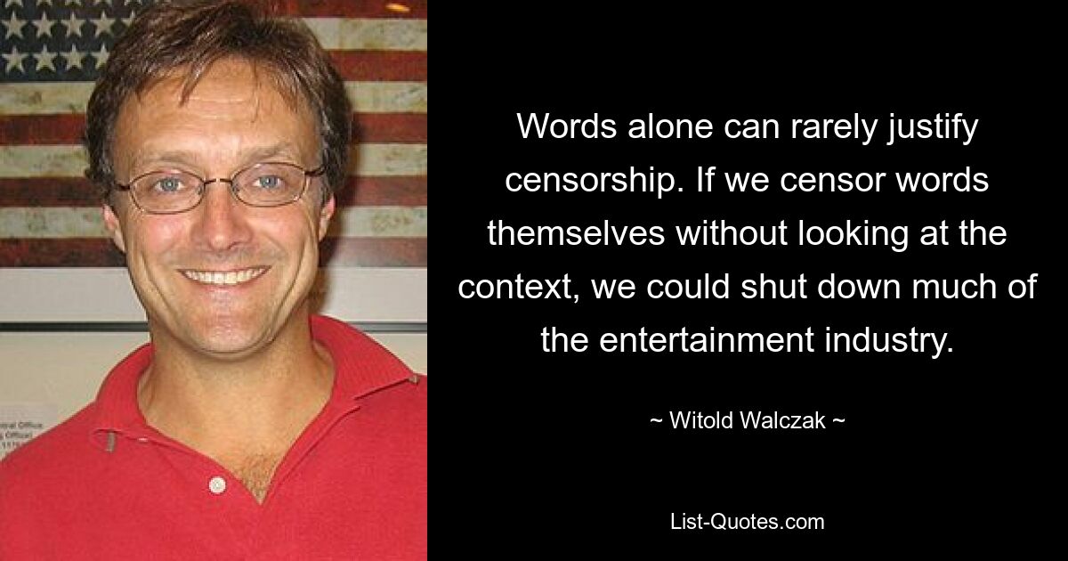 Words alone can rarely justify censorship. If we censor words themselves without looking at the context, we could shut down much of the entertainment industry. — © Witold Walczak