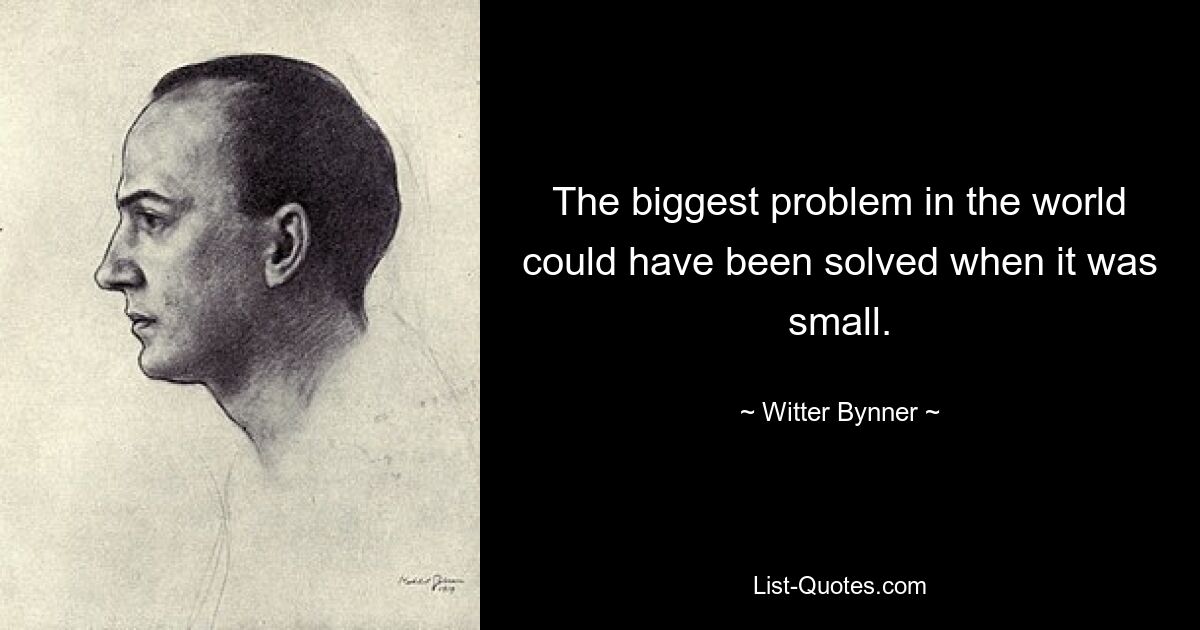 The biggest problem in the world could have been solved when it was small. — © Witter Bynner