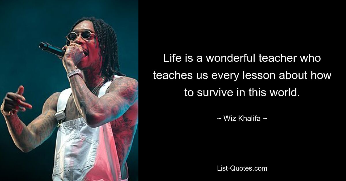 Life is a wonderful teacher who teaches us every lesson about how to survive in this world. — © Wiz Khalifa