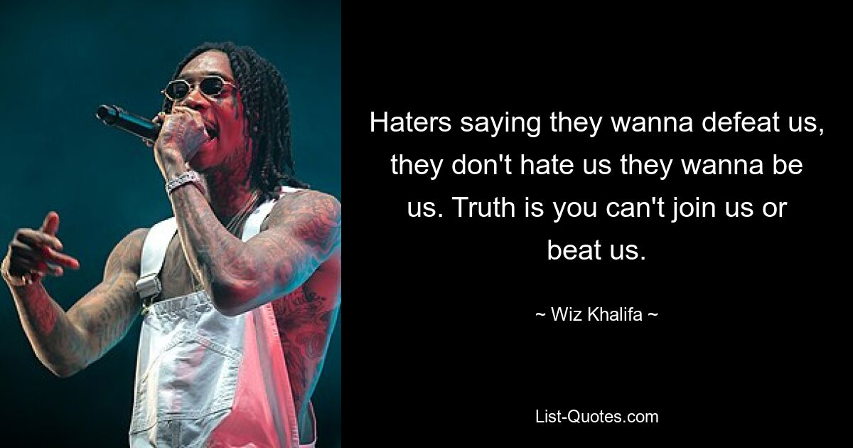 Haters saying they wanna defeat us, they don't hate us they wanna be us. Truth is you can't join us or beat us. — © Wiz Khalifa