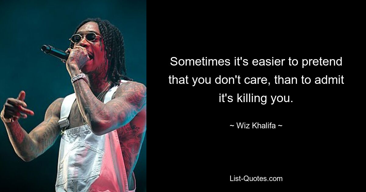 Sometimes it's easier to pretend that you don't care, than to admit it's killing you. — © Wiz Khalifa