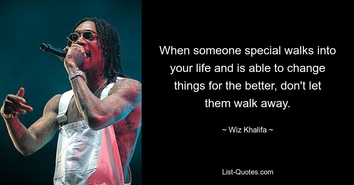 When someone special walks into your life and is able to change things for the better, don't let them walk away. — © Wiz Khalifa