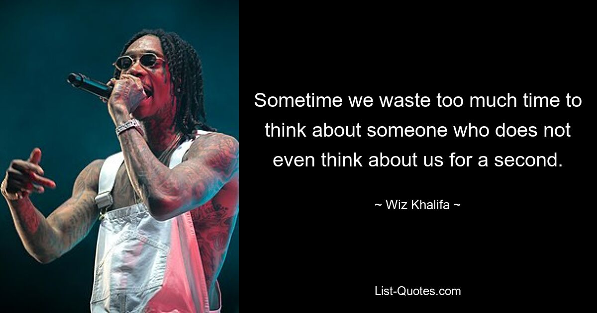 Sometime we waste too much time to think about someone who does not even think about us for a second. — © Wiz Khalifa