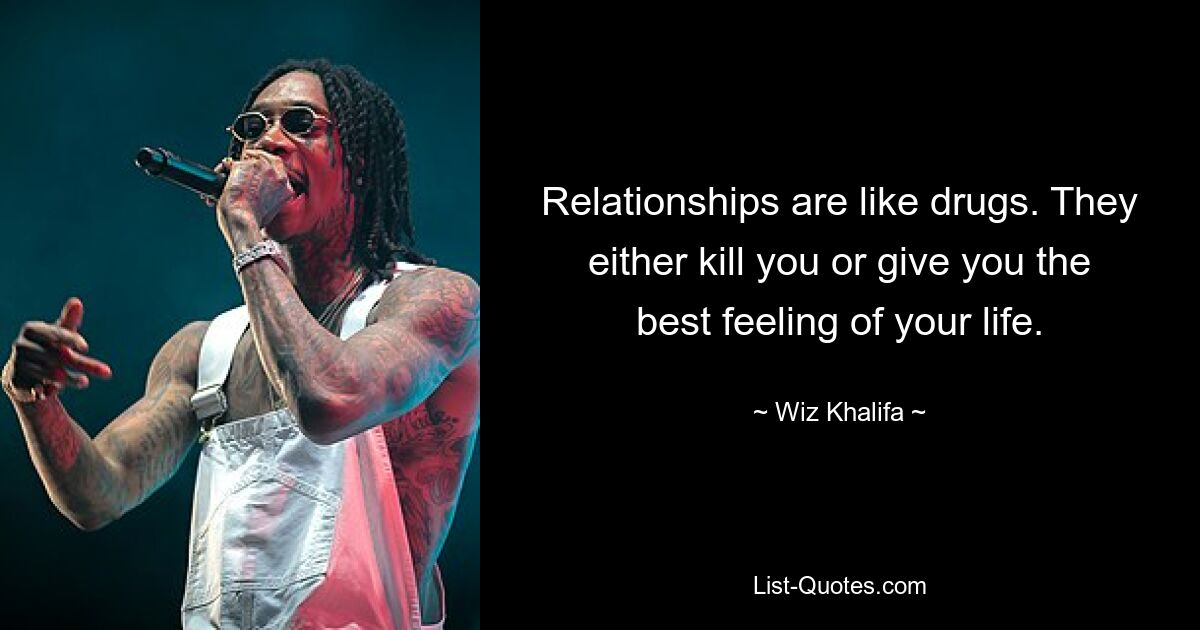 Relationships are like drugs. They either kill you or give you the best feeling of your life. — © Wiz Khalifa