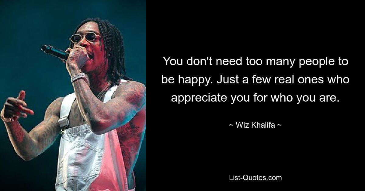 You don't need too many people to be happy. Just a few real ones who appreciate you for who you are. — © Wiz Khalifa