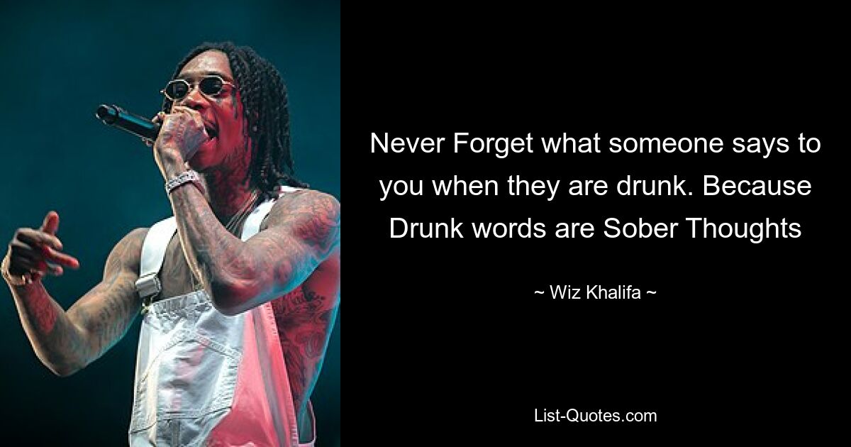 Never Forget what someone says to you when they are drunk. Because Drunk words are Sober Thoughts — © Wiz Khalifa