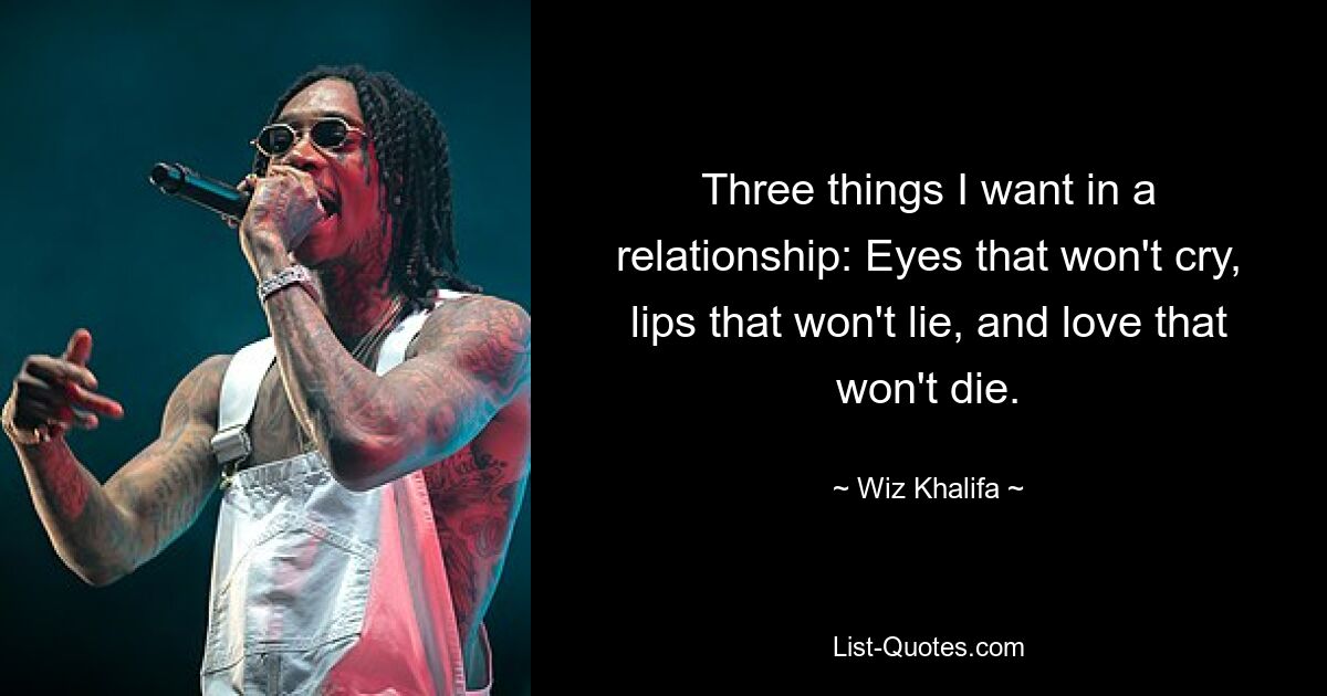 Three things I want in a relationship: Eyes that won't cry, lips that won't lie, and love that won't die. — © Wiz Khalifa