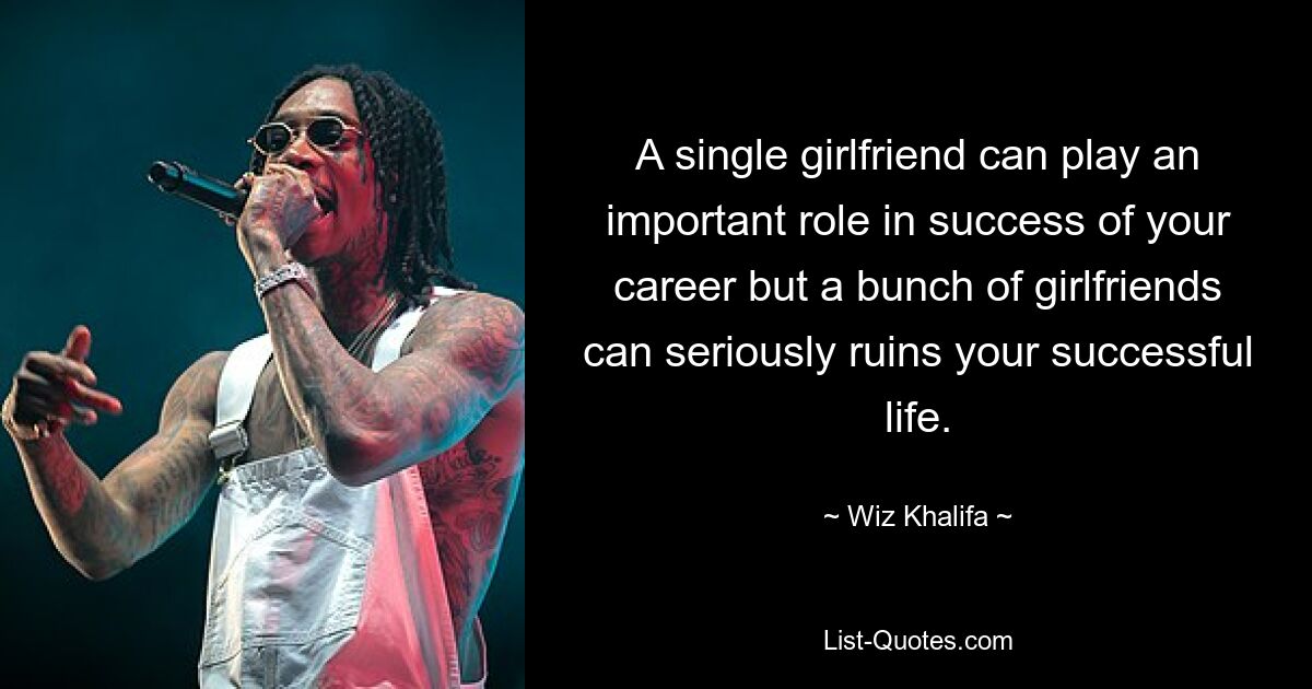 A single girlfriend can play an important role in success of your career but a bunch of girlfriends can seriously ruins your successful life. — © Wiz Khalifa