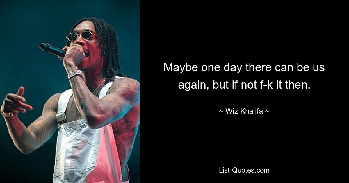 Maybe one day there can be us again, but if not f-k it then. — © Wiz Khalifa