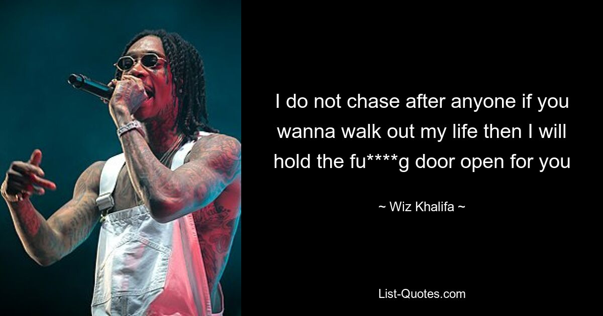 I do not chase after anyone if you wanna walk out my life then I will hold the fu****g door open for you — © Wiz Khalifa