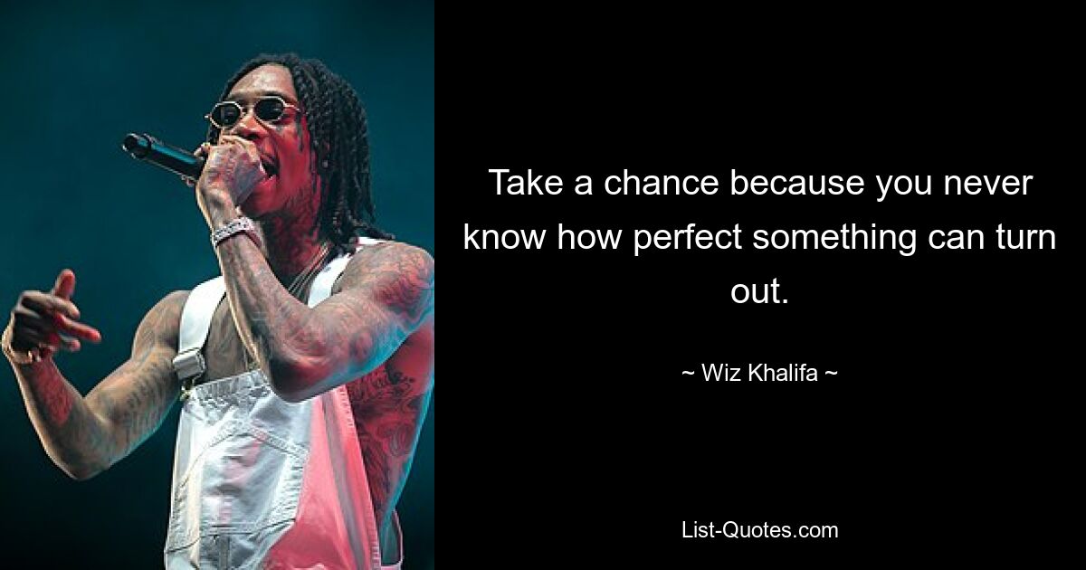 Take a chance because you never know how perfect something can turn out. — © Wiz Khalifa