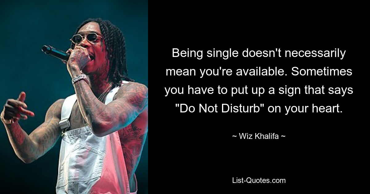 Being single doesn't necessarily mean you're available. Sometimes you have to put up a sign that says "Do Not Disturb" on your heart. — © Wiz Khalifa