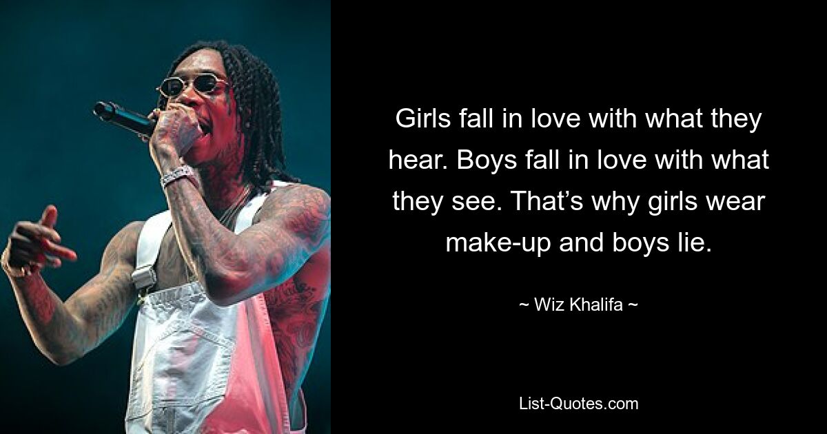 Girls fall in love with what they hear. Boys fall in love with what they see. That’s why girls wear make-up and boys lie. — © Wiz Khalifa