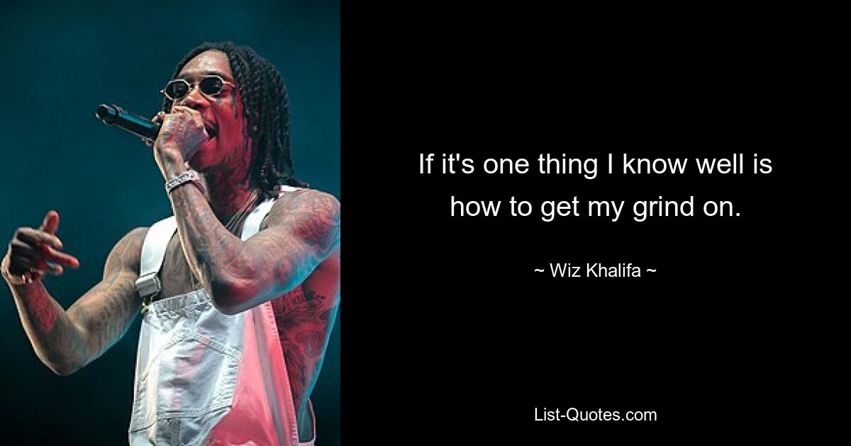 If it's one thing I know well is how to get my grind on. — © Wiz Khalifa