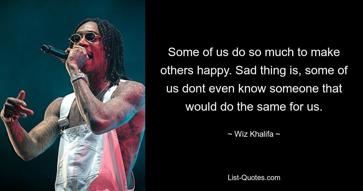 Some of us do so much to make others happy. Sad thing is, some of us dont even know someone that would do the same for us. — © Wiz Khalifa