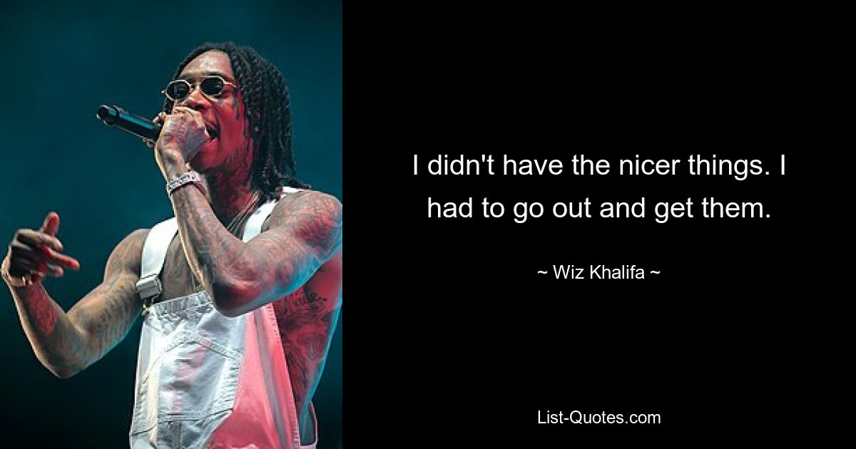 I didn't have the nicer things. I had to go out and get them. — © Wiz Khalifa