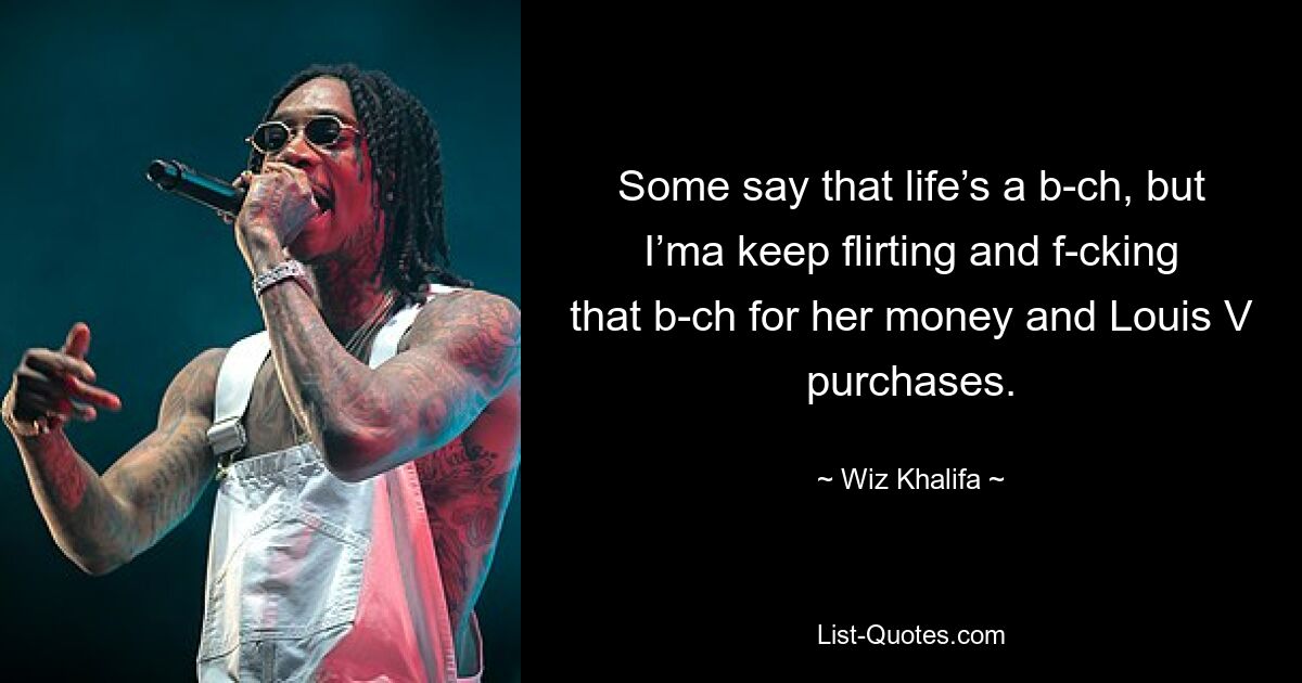 Some say that life’s a b-ch, but I’ma keep flirting and f-cking that b-ch for her money and Louis V purchases. — © Wiz Khalifa