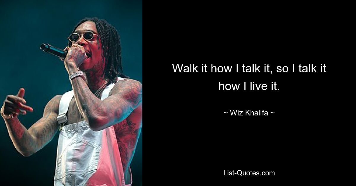 Walk it how I talk it, so I talk it how I live it. — © Wiz Khalifa