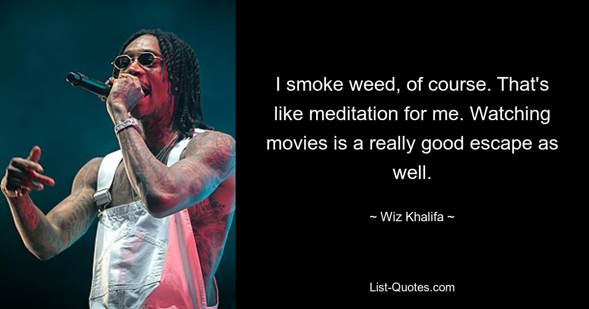 I smoke weed, of course. That's like meditation for me. Watching movies is a really good escape as well. — © Wiz Khalifa