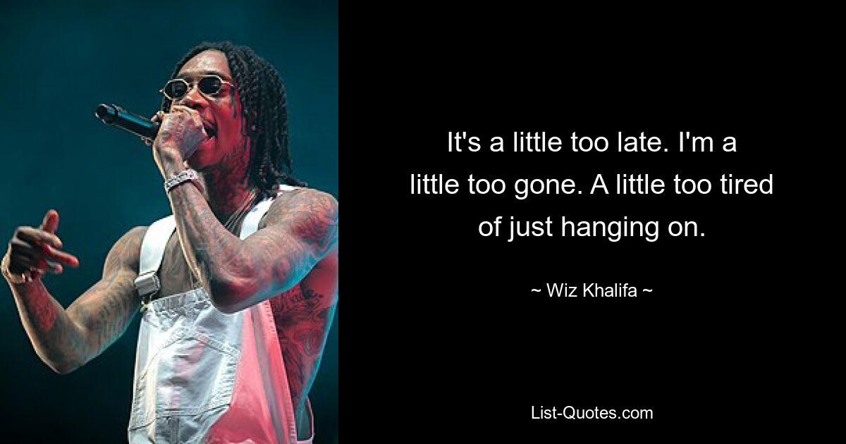 It's a little too late. I'm a little too gone. A little too tired of just hanging on. — © Wiz Khalifa