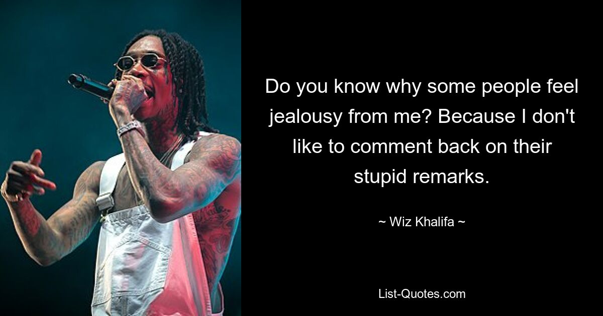 Do you know why some people feel jealousy from me? Because I don't like to comment back on their stupid remarks. — © Wiz Khalifa