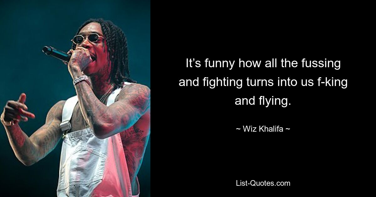 It’s funny how all the fussing and fighting turns into us f-king and flying. — © Wiz Khalifa