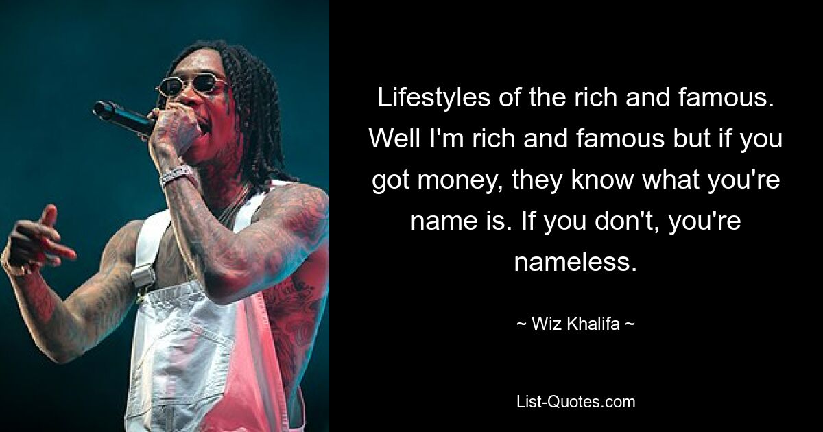 Lebensstile der Reichen und Berühmten. Nun ja, ich bin reich und berühmt, aber wenn du Geld hast, wissen sie, wie du heißt. Wenn Sie das nicht tun, sind Sie namenlos. — © Wiz Khalifa