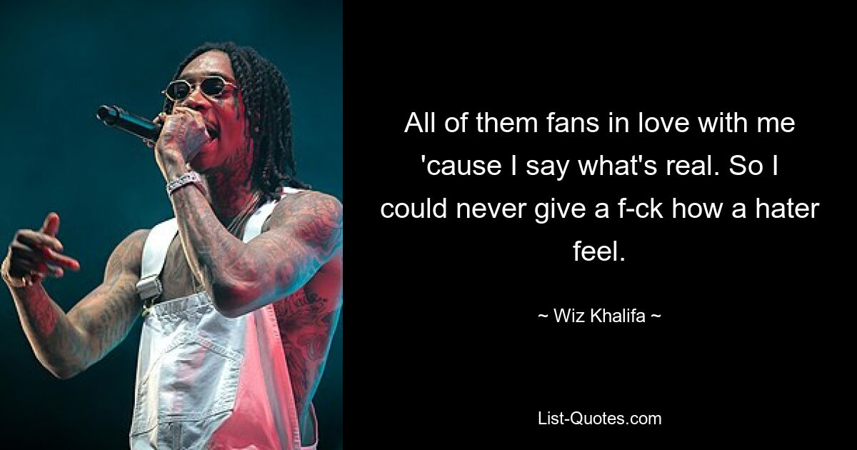 All of them fans in love with me 'cause I say what's real. So I could never give a f-ck how a hater feel. — © Wiz Khalifa