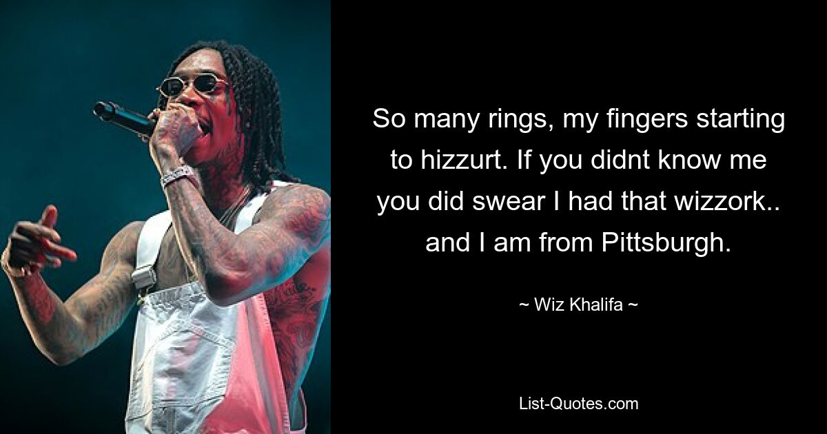 So many rings, my fingers starting to hizzurt. If you didnt know me you did swear I had that wizzork.. and I am from Pittsburgh. — © Wiz Khalifa