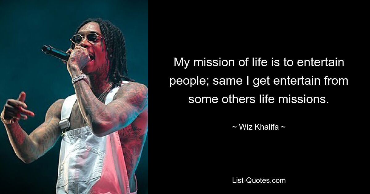 My mission of life is to entertain people; same I get entertain from some others life missions. — © Wiz Khalifa