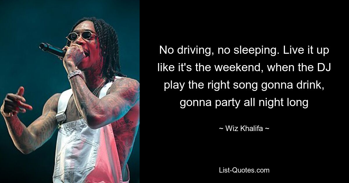 No driving, no sleeping. Live it up like it's the weekend, when the DJ play the right song gonna drink, gonna party all night long — © Wiz Khalifa