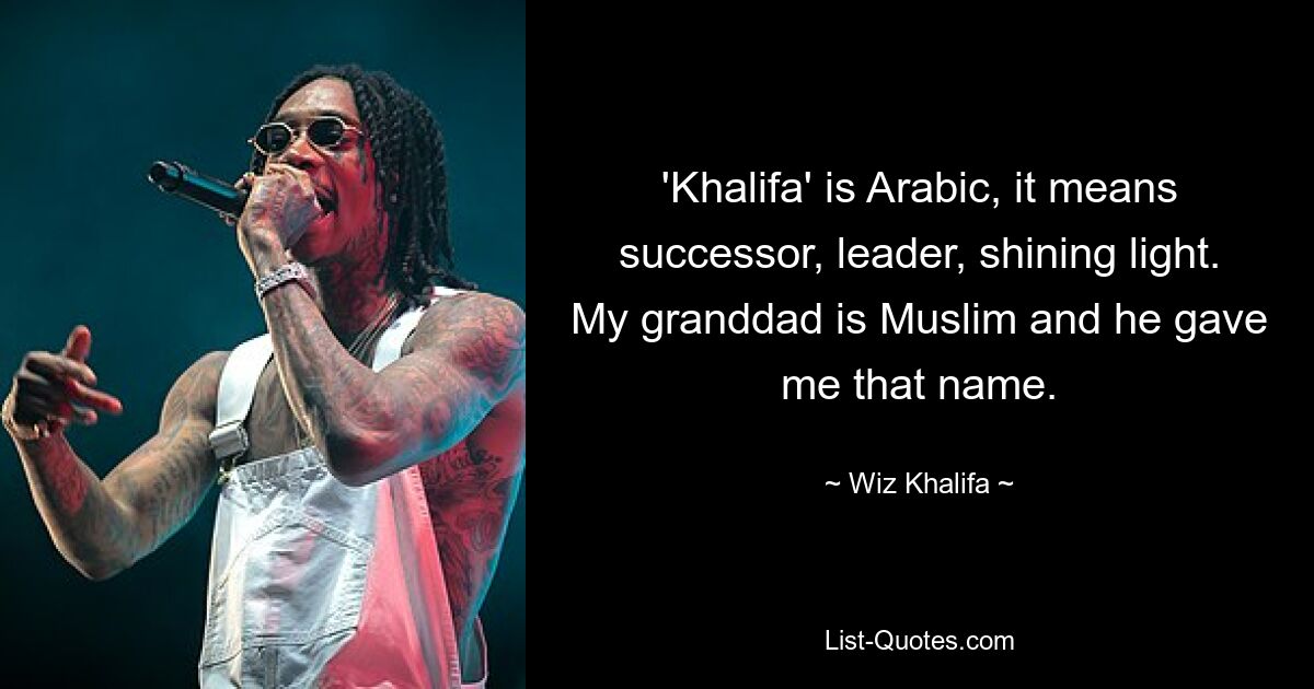 'Khalifa' is Arabic, it means successor, leader, shining light. My granddad is Muslim and he gave me that name. — © Wiz Khalifa