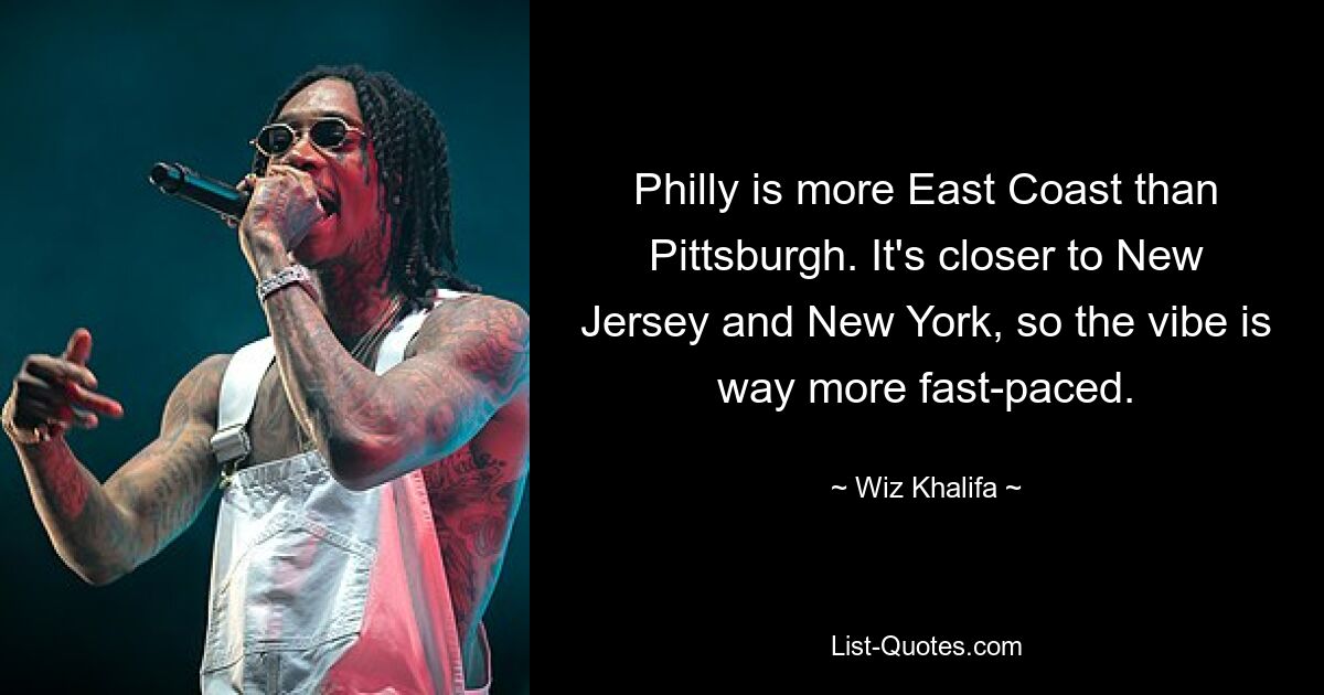 Philly is more East Coast than Pittsburgh. It's closer to New Jersey and New York, so the vibe is way more fast-paced. — © Wiz Khalifa