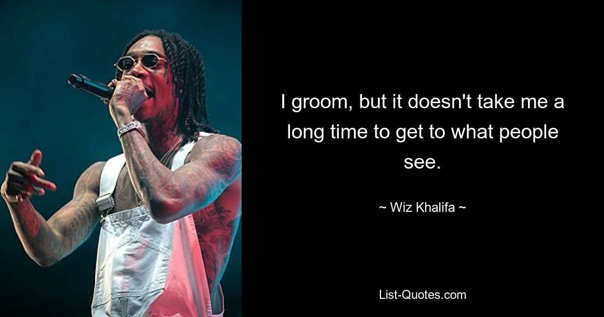 I groom, but it doesn't take me a long time to get to what people see. — © Wiz Khalifa