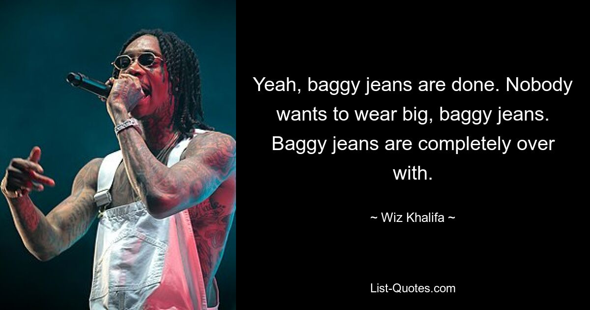 Yeah, baggy jeans are done. Nobody wants to wear big, baggy jeans. Baggy jeans are completely over with. — © Wiz Khalifa