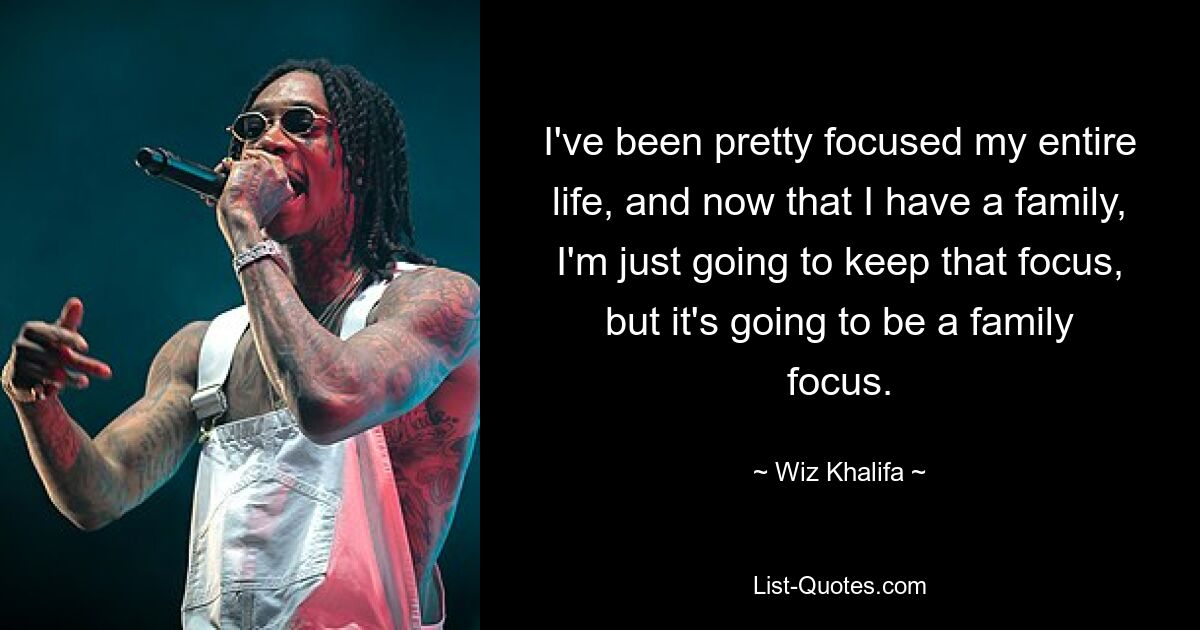 I've been pretty focused my entire life, and now that I have a family, I'm just going to keep that focus, but it's going to be a family focus. — © Wiz Khalifa