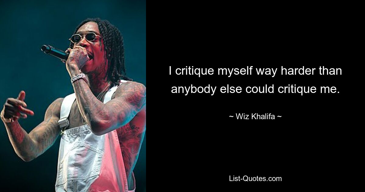 I critique myself way harder than anybody else could critique me. — © Wiz Khalifa