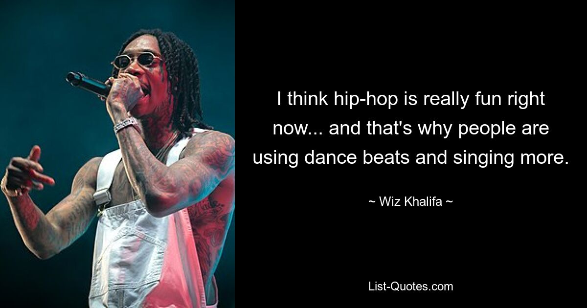 I think hip-hop is really fun right now... and that's why people are using dance beats and singing more. — © Wiz Khalifa