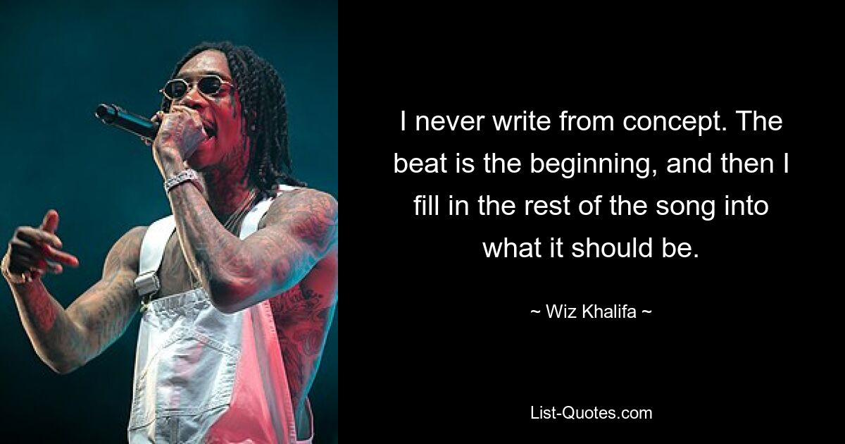 I never write from concept. The beat is the beginning, and then I fill in the rest of the song into what it should be. — © Wiz Khalifa