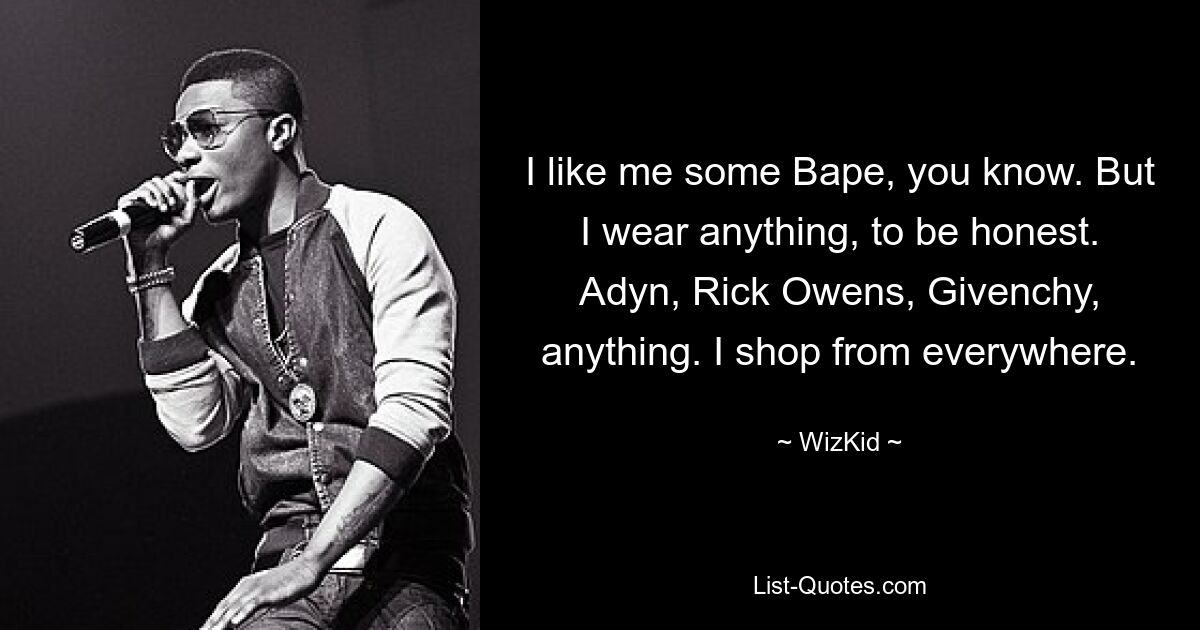 I like me some Bape, you know. But I wear anything, to be honest. Adyn, Rick Owens, Givenchy, anything. I shop from everywhere. — © WizKid