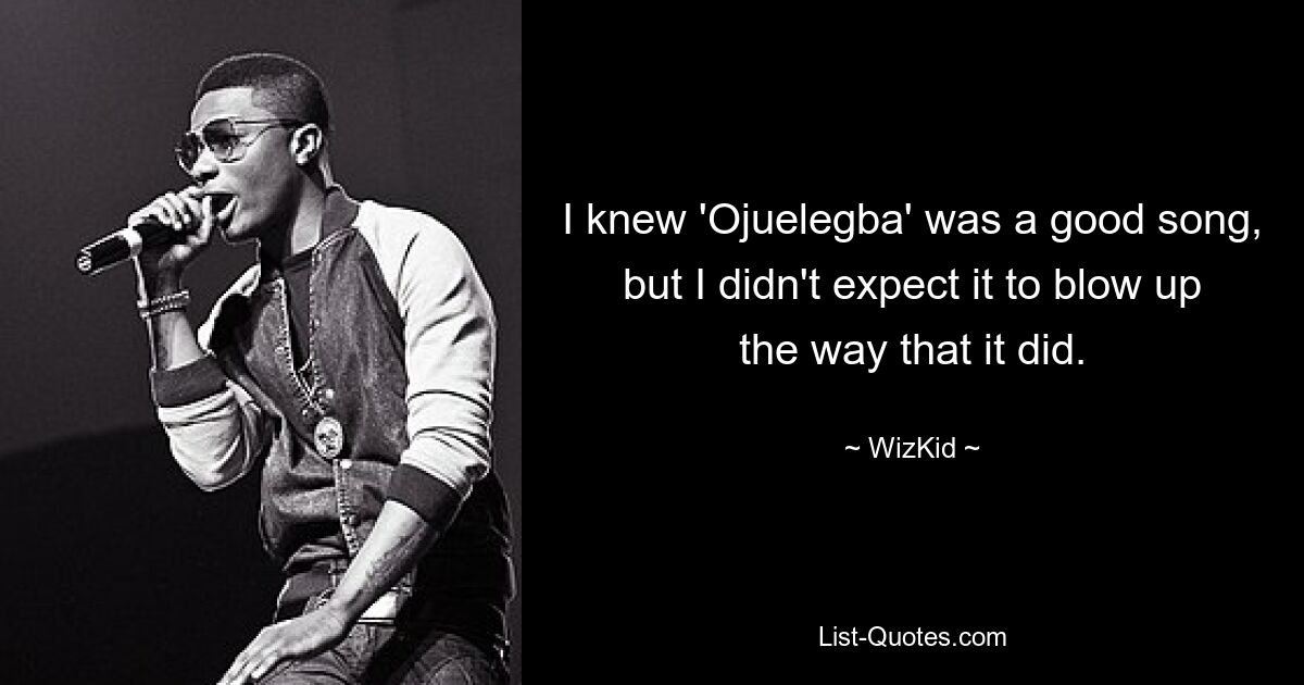 I knew 'Ojuelegba' was a good song, but I didn't expect it to blow up the way that it did. — © WizKid