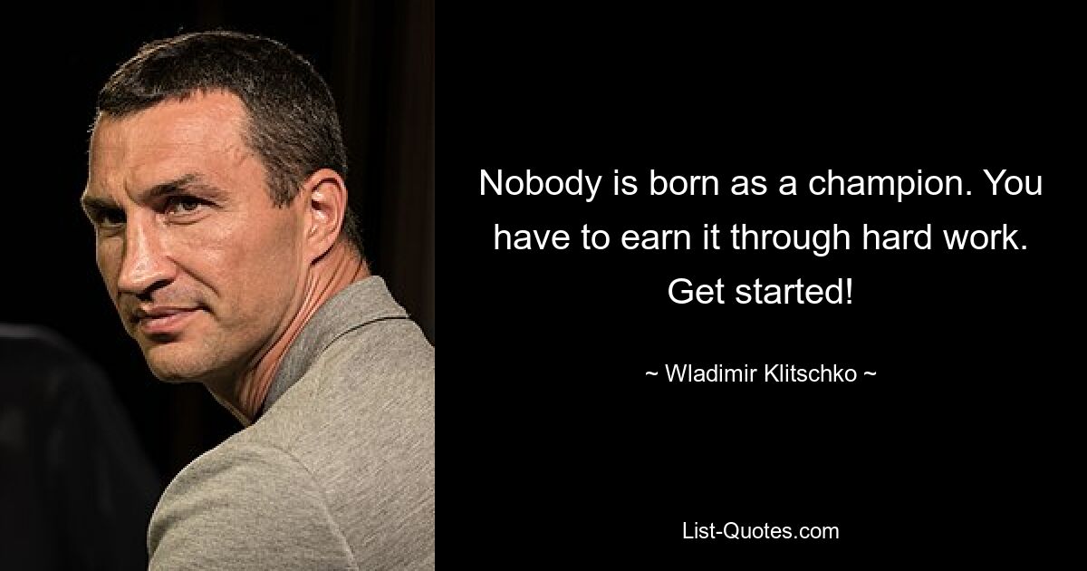 Nobody is born as a champion. You have to earn it through hard work. Get started! — © Wladimir Klitschko