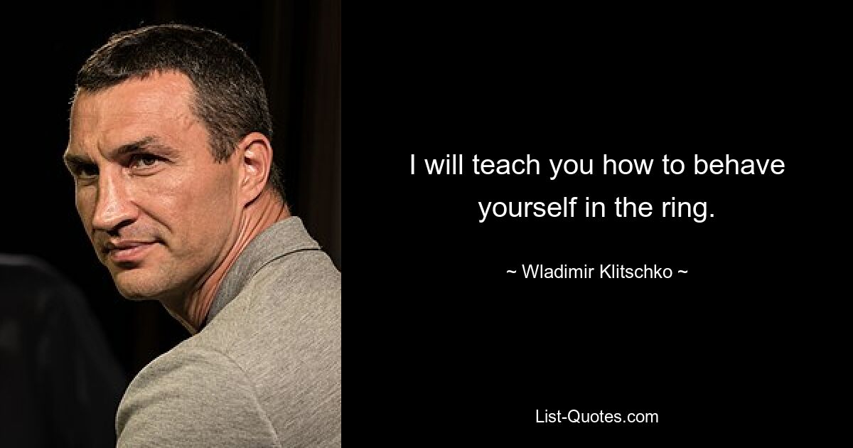 I will teach you how to behave yourself in the ring. — © Wladimir Klitschko