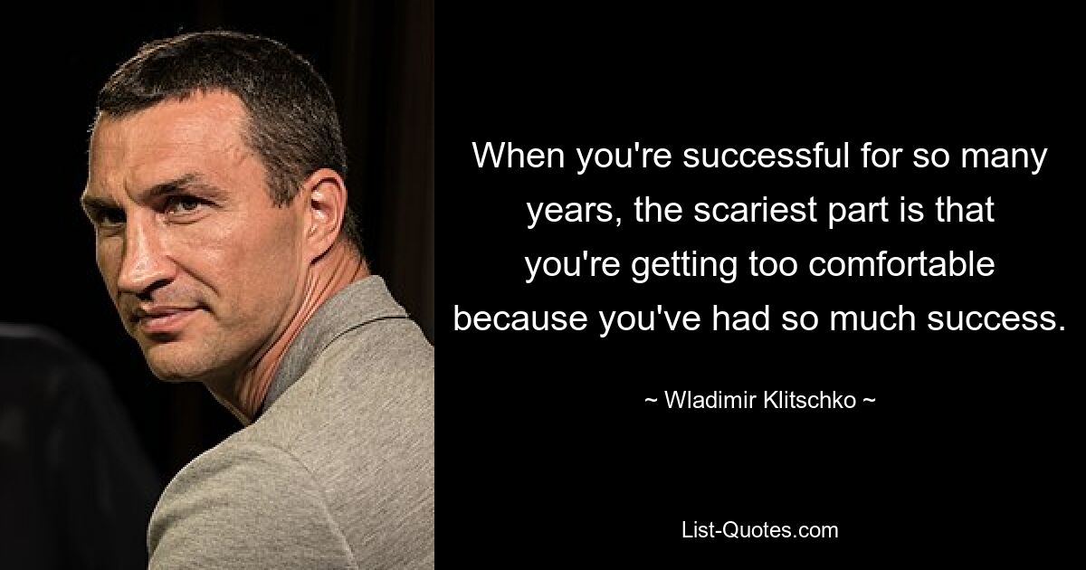 When you're successful for so many years, the scariest part is that you're getting too comfortable because you've had so much success. — © Wladimir Klitschko