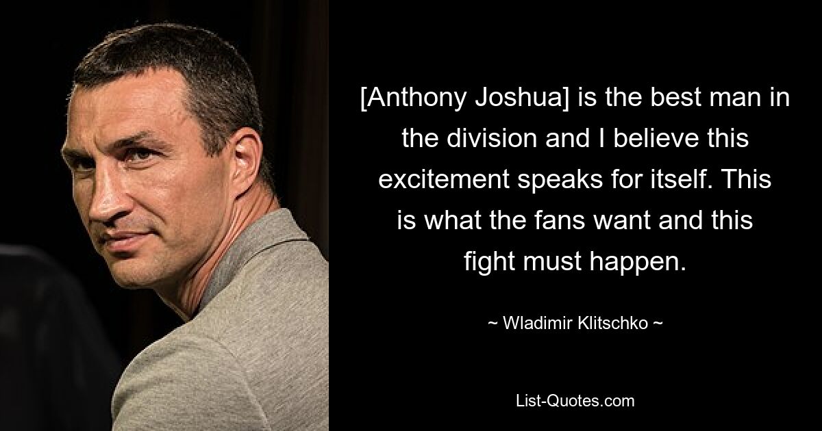 [Anthony Joshua] is the best man in the division and I believe this excitement speaks for itself. This is what the fans want and this fight must happen. — © Wladimir Klitschko