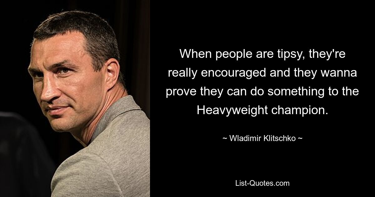 When people are tipsy, they're really encouraged and they wanna prove they can do something to the Heavyweight champion. — © Wladimir Klitschko